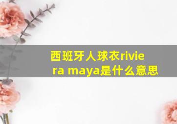 西班牙人球衣riviera maya是什么意思